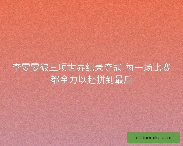 李雯雯破三项世界纪录夺冠 每一场比赛都全力以赴拼到最后