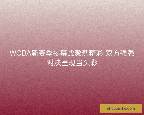 WCBA新赛季揭幕战激烈精彩 双方强强对决呈现当头彩