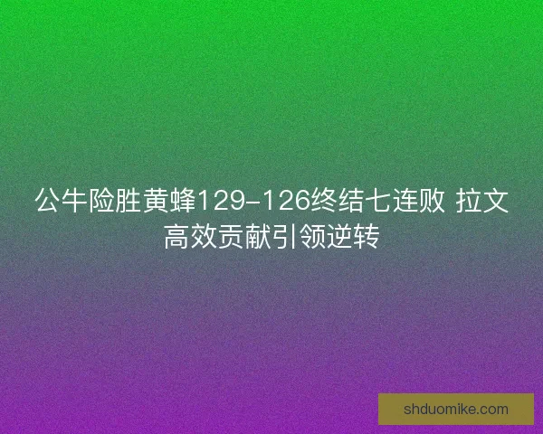 公牛险胜黄蜂129-126终结七连败 拉文高效贡献引领逆转