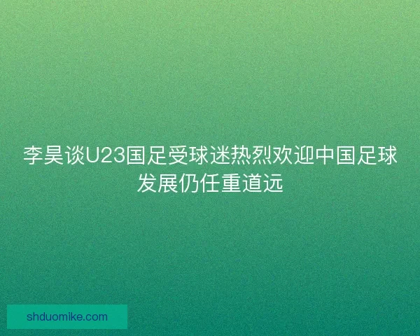 李昊谈U23国足受球迷热烈欢迎中国足球发展仍任重道远