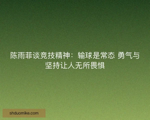 陈雨菲谈竞技精神：输球是常态 勇气与坚持让人无所畏惧