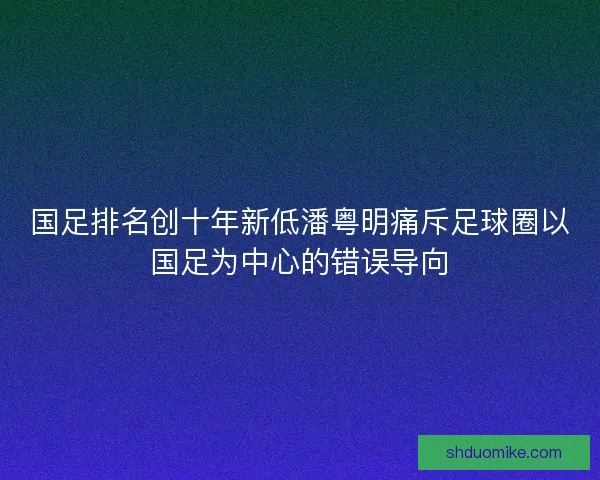 国足排名创十年新低潘粤明痛斥足球圈以国足为中心的错误导向