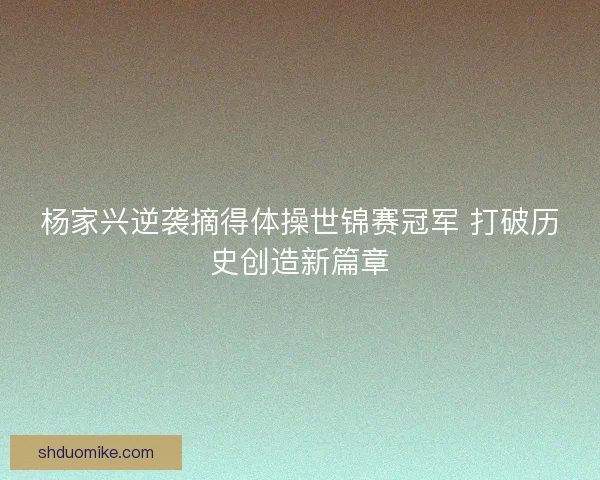 杨家兴逆袭摘得体操世锦赛冠军 打破历史创造新篇章