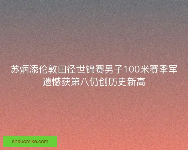 苏炳添伦敦田径世锦赛男子100米赛季军遗憾获第八仍创历史新高