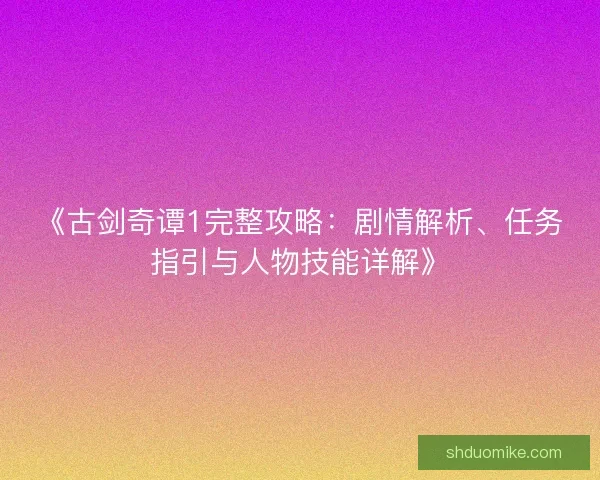 《古剑奇谭1完整攻略：剧情解析、任务指引与人物技能详解》